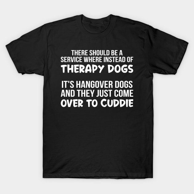 There Should Be A Service Where Instead Of Therapy Dogs It's Hangover Dogs T-Shirt by Murder By Text